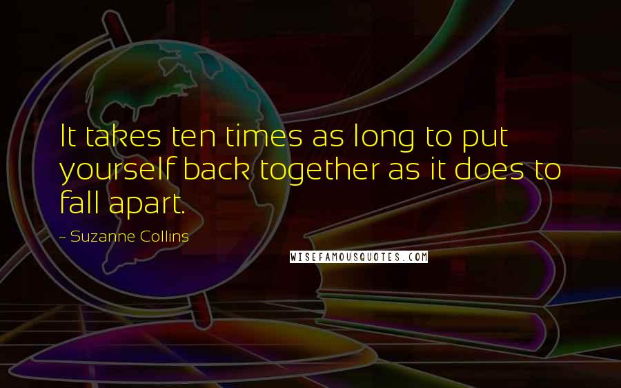Suzanne Collins Quotes: It takes ten times as long to put yourself back together as it does to fall apart.
