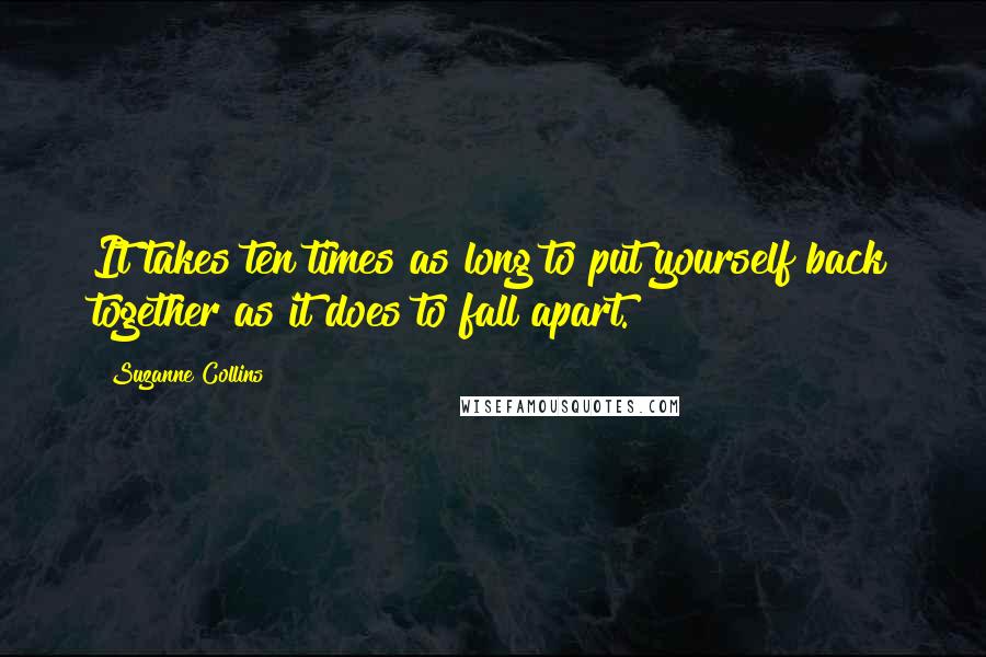 Suzanne Collins Quotes: It takes ten times as long to put yourself back together as it does to fall apart.