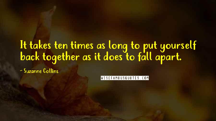 Suzanne Collins Quotes: It takes ten times as long to put yourself back together as it does to fall apart.