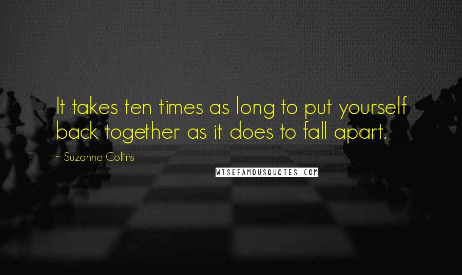 Suzanne Collins Quotes: It takes ten times as long to put yourself back together as it does to fall apart.