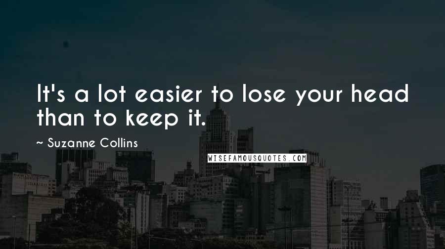 Suzanne Collins Quotes: It's a lot easier to lose your head than to keep it.