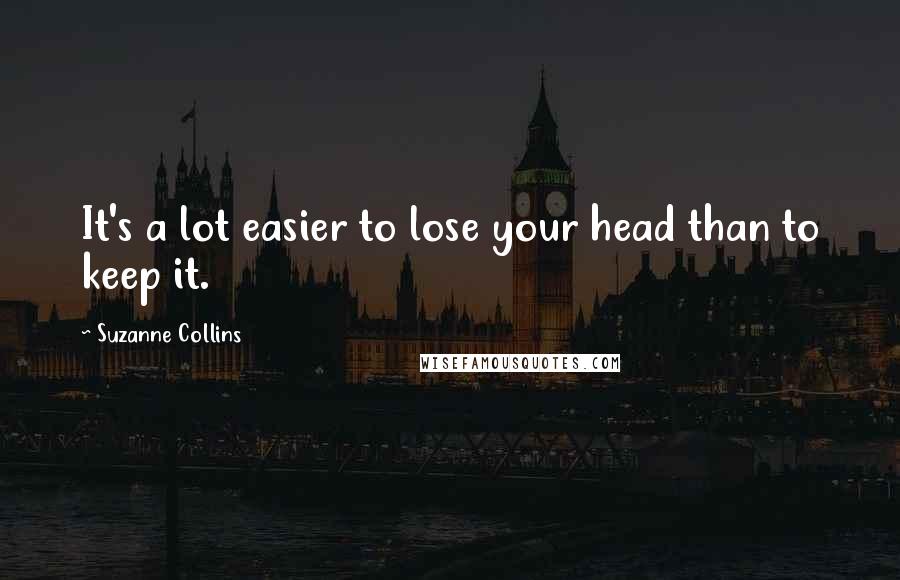 Suzanne Collins Quotes: It's a lot easier to lose your head than to keep it.