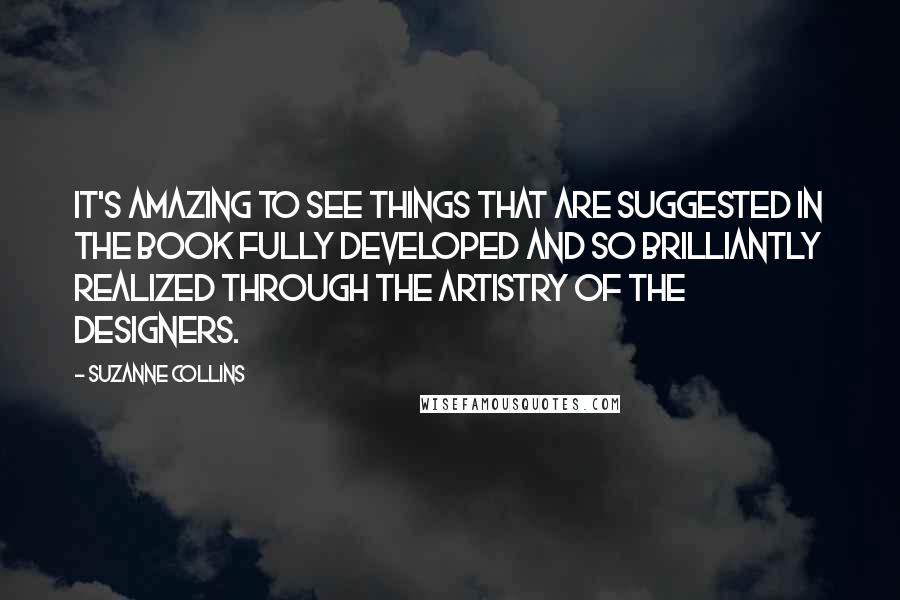 Suzanne Collins Quotes: It's amazing to see things that are suggested in the book fully developed and so brilliantly realized through the artistry of the designers.