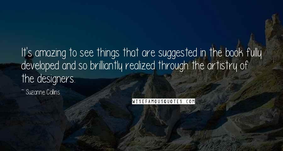 Suzanne Collins Quotes: It's amazing to see things that are suggested in the book fully developed and so brilliantly realized through the artistry of the designers.