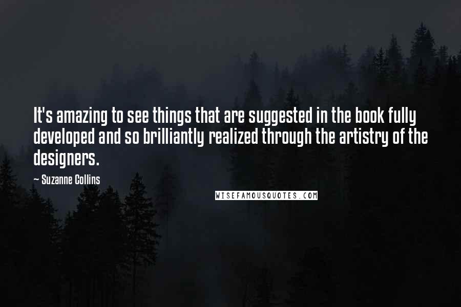 Suzanne Collins Quotes: It's amazing to see things that are suggested in the book fully developed and so brilliantly realized through the artistry of the designers.