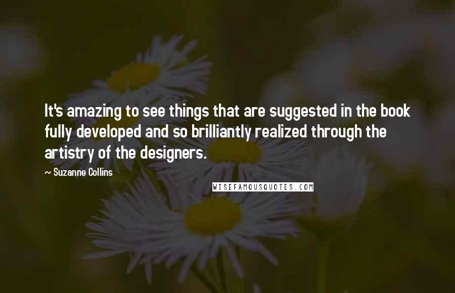 Suzanne Collins Quotes: It's amazing to see things that are suggested in the book fully developed and so brilliantly realized through the artistry of the designers.