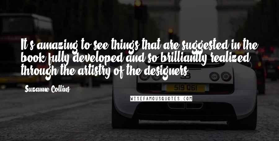 Suzanne Collins Quotes: It's amazing to see things that are suggested in the book fully developed and so brilliantly realized through the artistry of the designers.