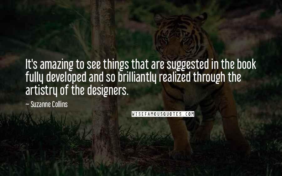 Suzanne Collins Quotes: It's amazing to see things that are suggested in the book fully developed and so brilliantly realized through the artistry of the designers.