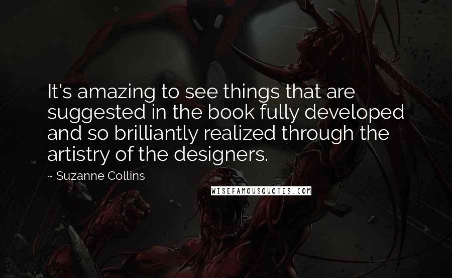 Suzanne Collins Quotes: It's amazing to see things that are suggested in the book fully developed and so brilliantly realized through the artistry of the designers.