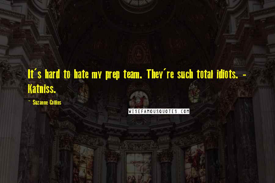 Suzanne Collins Quotes: It's hard to hate my prep team. They're such total idiots. - Katniss.