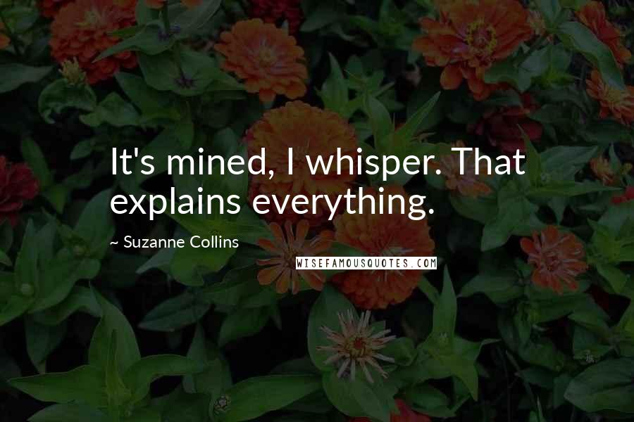 Suzanne Collins Quotes: It's mined, I whisper. That explains everything.