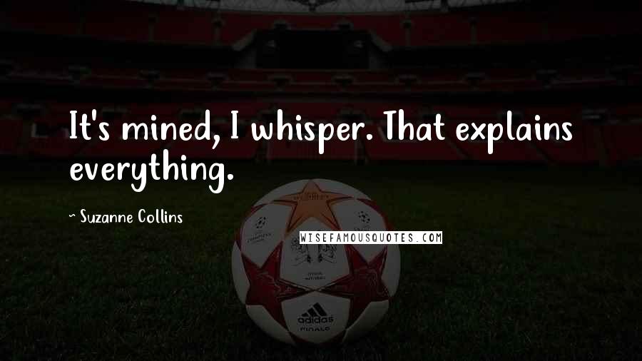 Suzanne Collins Quotes: It's mined, I whisper. That explains everything.