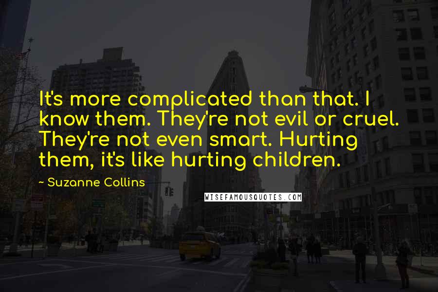 Suzanne Collins Quotes: It's more complicated than that. I know them. They're not evil or cruel. They're not even smart. Hurting them, it's like hurting children.