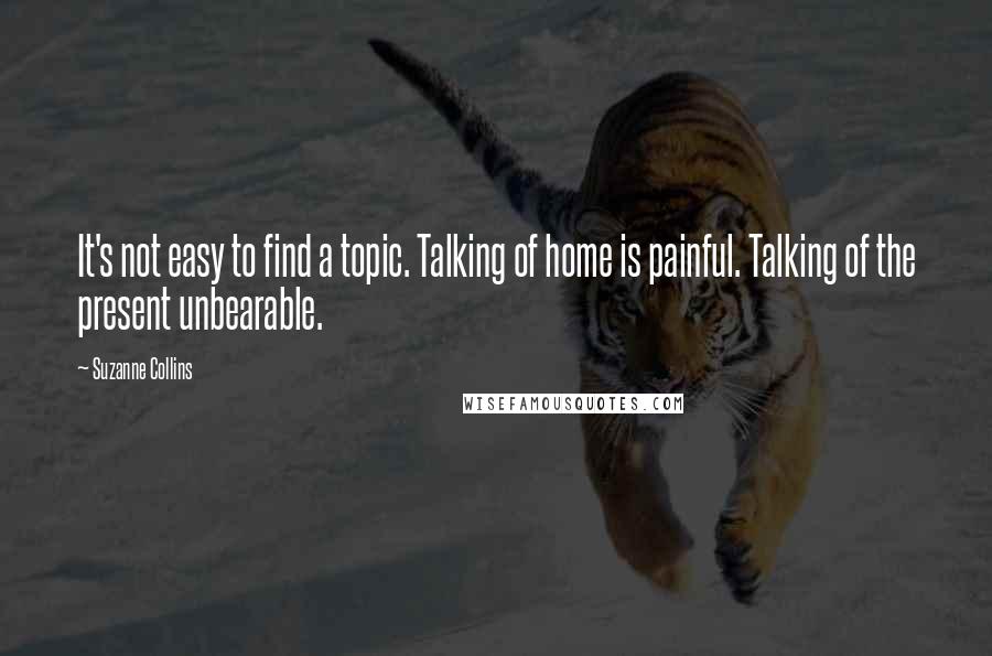 Suzanne Collins Quotes: It's not easy to find a topic. Talking of home is painful. Talking of the present unbearable.