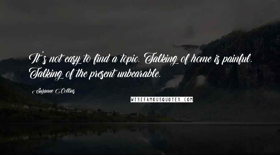 Suzanne Collins Quotes: It's not easy to find a topic. Talking of home is painful. Talking of the present unbearable.