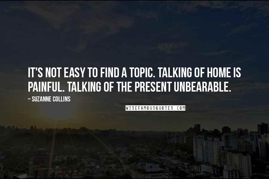 Suzanne Collins Quotes: It's not easy to find a topic. Talking of home is painful. Talking of the present unbearable.