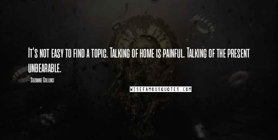 Suzanne Collins Quotes: It's not easy to find a topic. Talking of home is painful. Talking of the present unbearable.