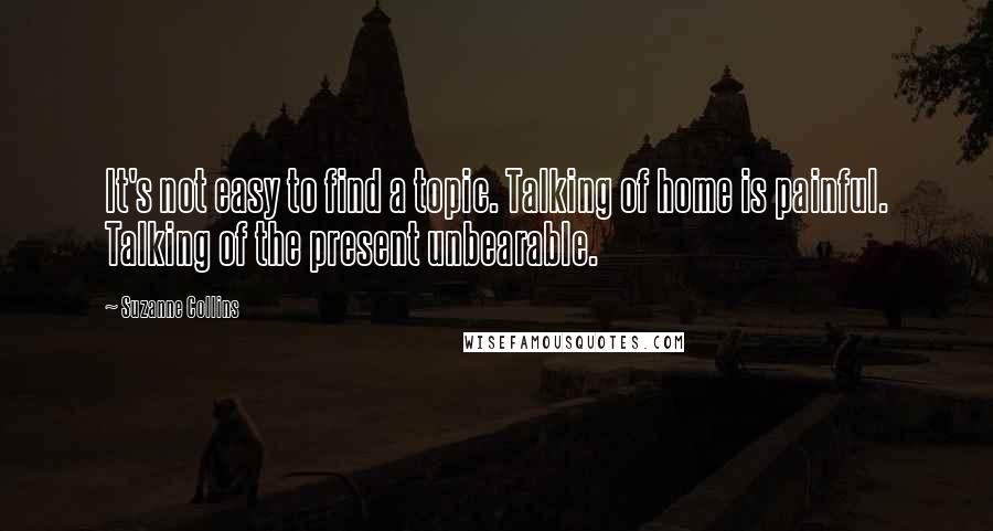 Suzanne Collins Quotes: It's not easy to find a topic. Talking of home is painful. Talking of the present unbearable.