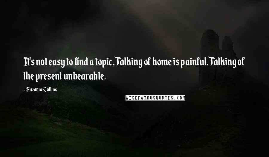 Suzanne Collins Quotes: It's not easy to find a topic. Talking of home is painful. Talking of the present unbearable.