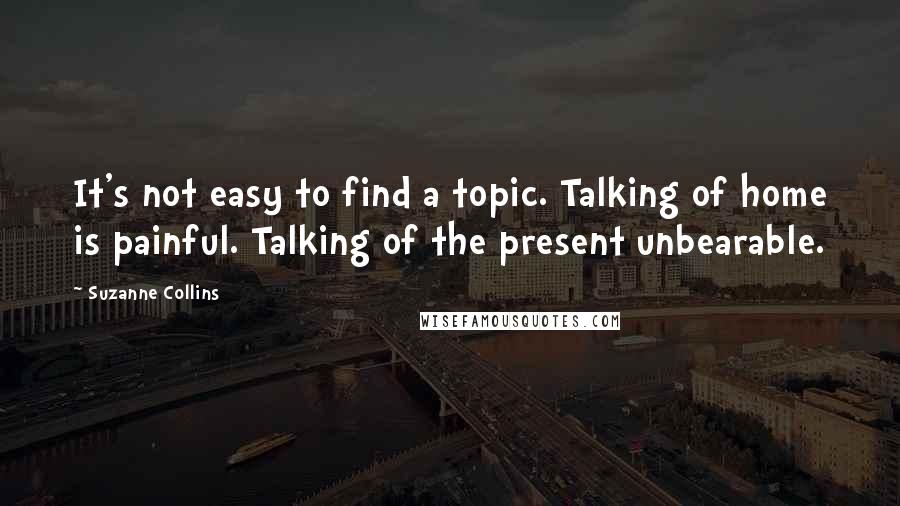 Suzanne Collins Quotes: It's not easy to find a topic. Talking of home is painful. Talking of the present unbearable.