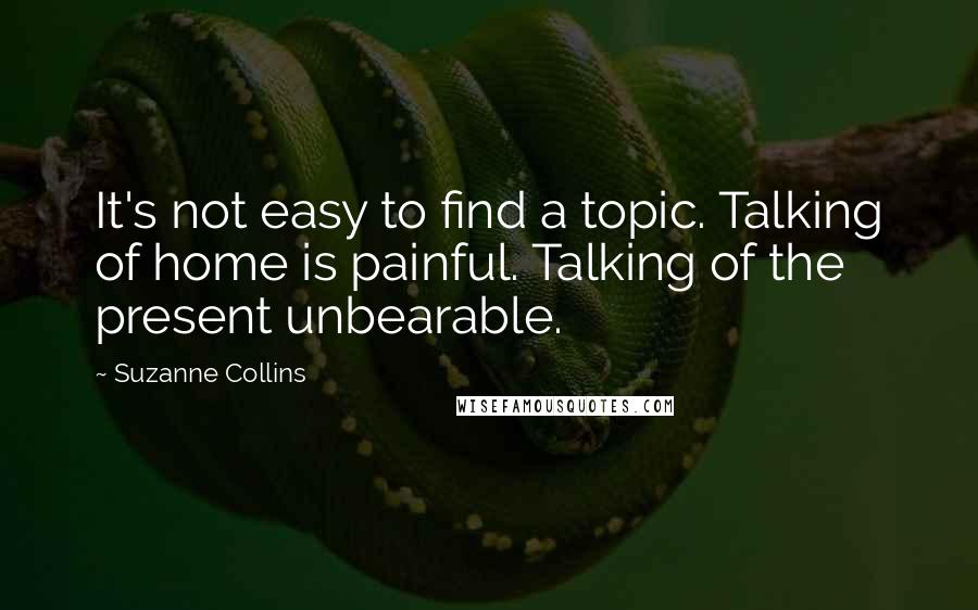 Suzanne Collins Quotes: It's not easy to find a topic. Talking of home is painful. Talking of the present unbearable.