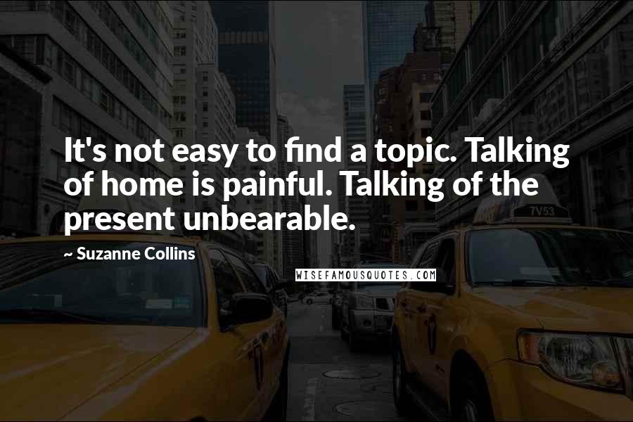 Suzanne Collins Quotes: It's not easy to find a topic. Talking of home is painful. Talking of the present unbearable.