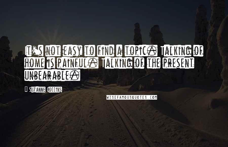 Suzanne Collins Quotes: It's not easy to find a topic. Talking of home is painful. Talking of the present unbearable.