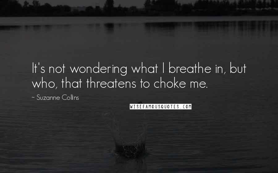 Suzanne Collins Quotes: It's not wondering what I breathe in, but who, that threatens to choke me.