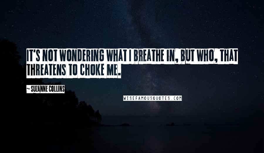 Suzanne Collins Quotes: It's not wondering what I breathe in, but who, that threatens to choke me.