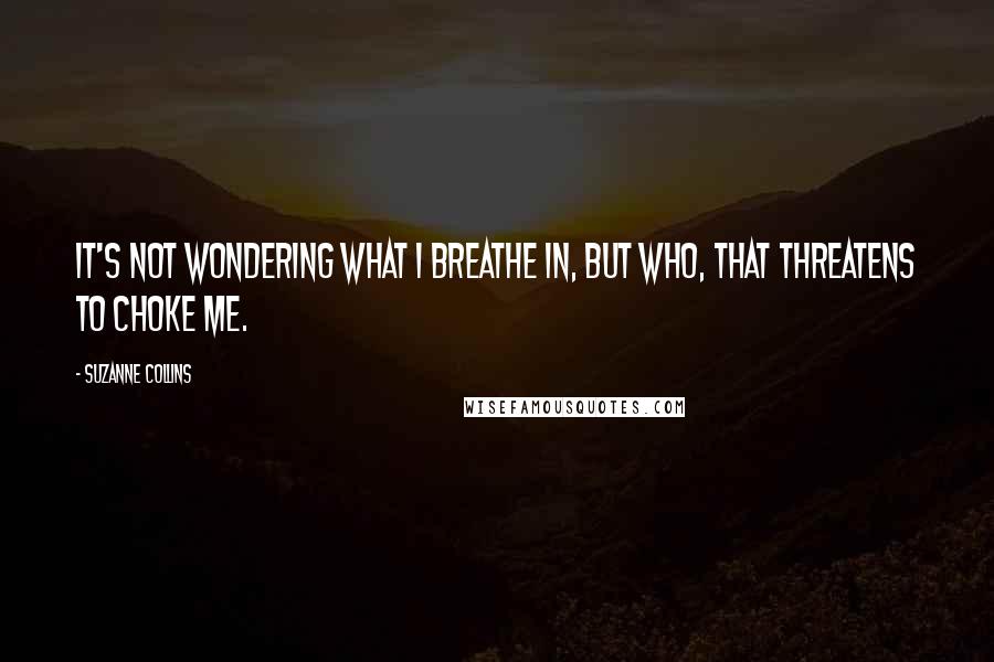 Suzanne Collins Quotes: It's not wondering what I breathe in, but who, that threatens to choke me.