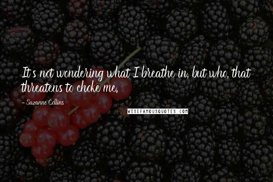 Suzanne Collins Quotes: It's not wondering what I breathe in, but who, that threatens to choke me.
