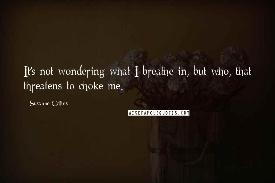 Suzanne Collins Quotes: It's not wondering what I breathe in, but who, that threatens to choke me.