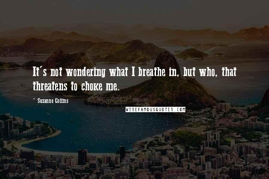 Suzanne Collins Quotes: It's not wondering what I breathe in, but who, that threatens to choke me.