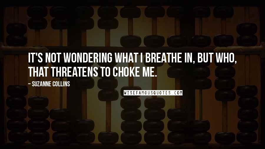 Suzanne Collins Quotes: It's not wondering what I breathe in, but who, that threatens to choke me.