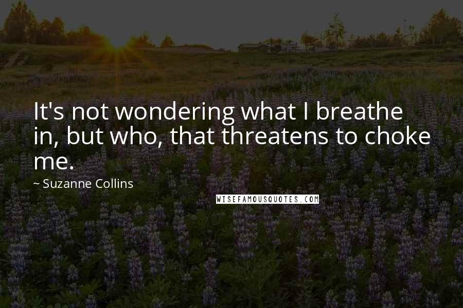 Suzanne Collins Quotes: It's not wondering what I breathe in, but who, that threatens to choke me.