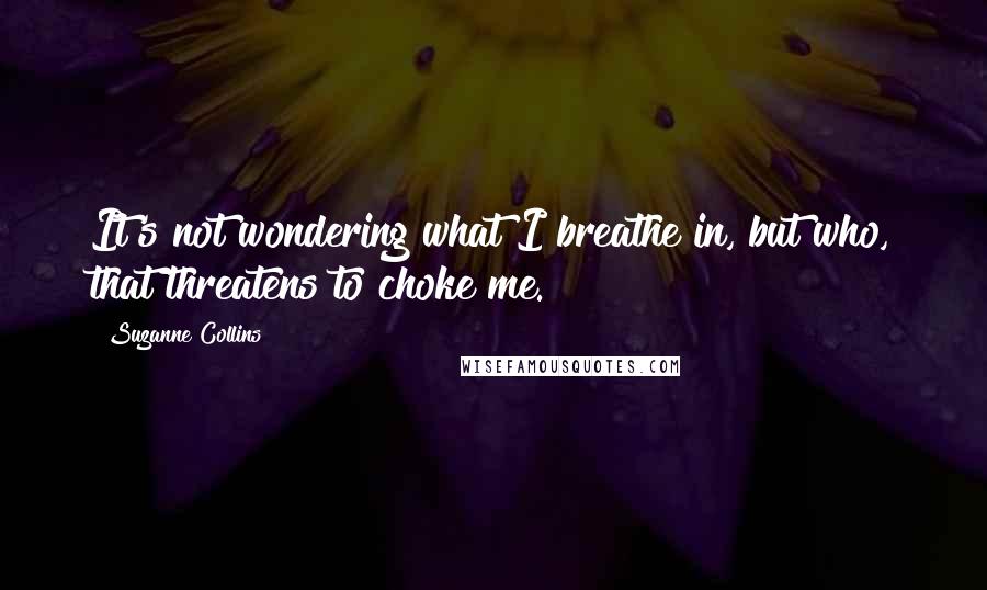 Suzanne Collins Quotes: It's not wondering what I breathe in, but who, that threatens to choke me.