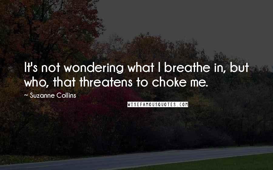 Suzanne Collins Quotes: It's not wondering what I breathe in, but who, that threatens to choke me.