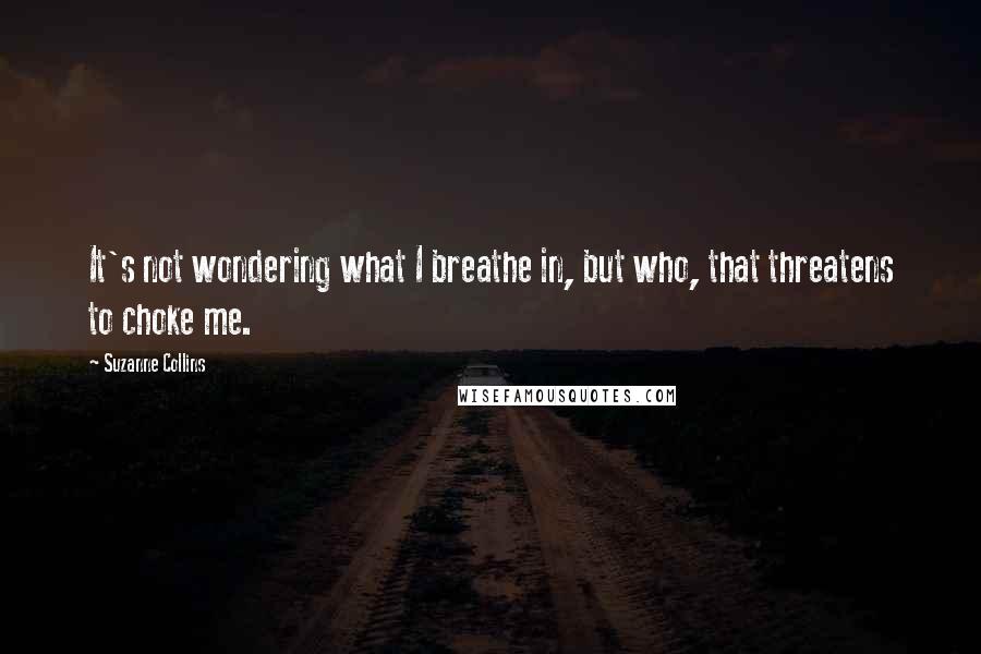 Suzanne Collins Quotes: It's not wondering what I breathe in, but who, that threatens to choke me.