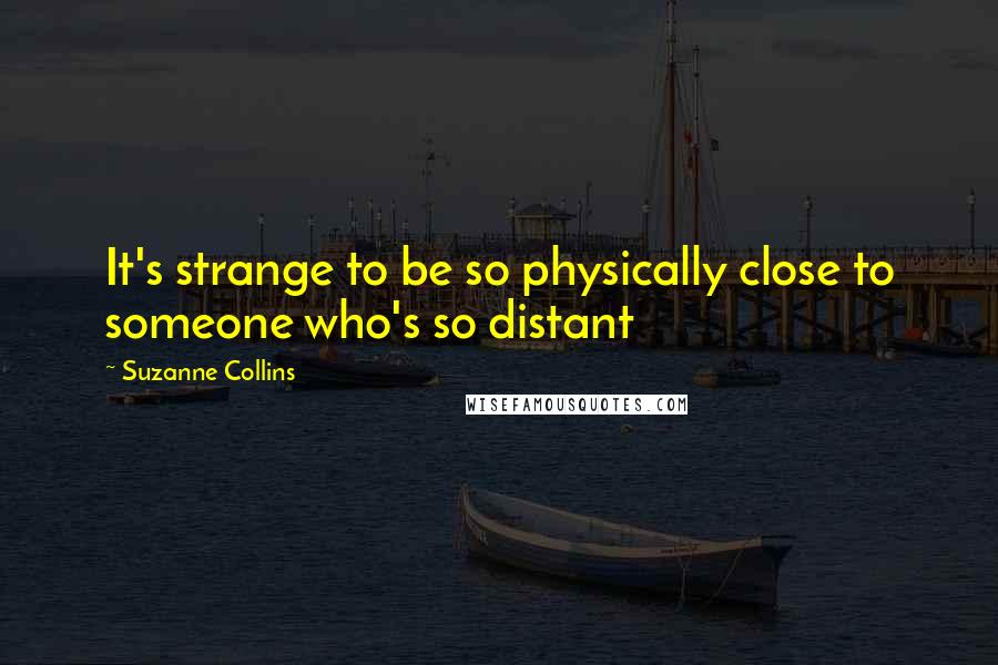 Suzanne Collins Quotes: It's strange to be so physically close to someone who's so distant