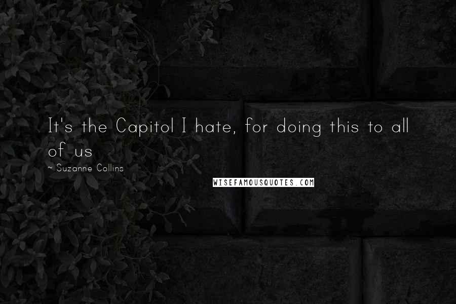 Suzanne Collins Quotes: It's the Capitol I hate, for doing this to all of us