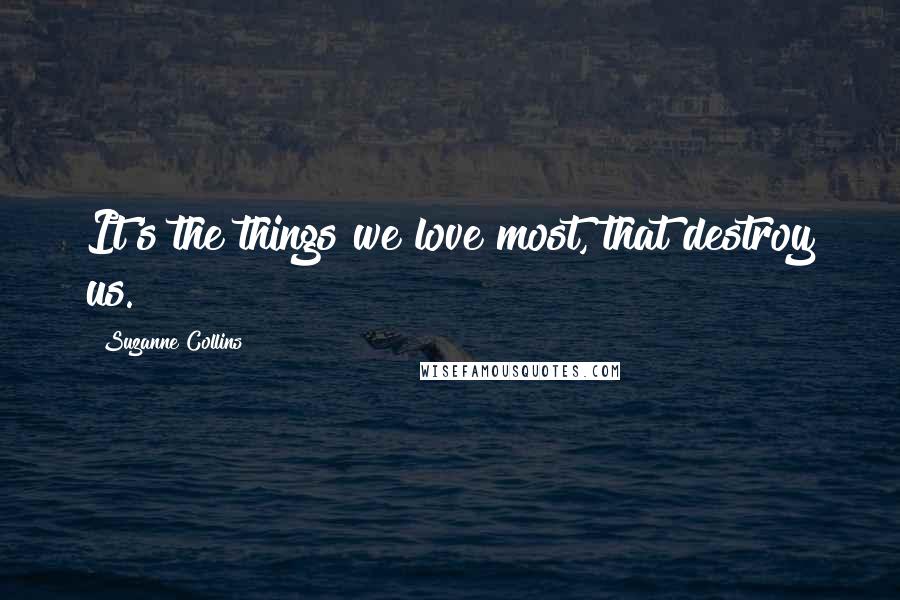 Suzanne Collins Quotes: It's the things we love most, that destroy us.