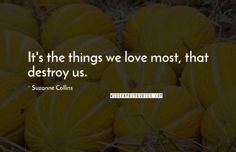 Suzanne Collins Quotes: It's the things we love most, that destroy us.