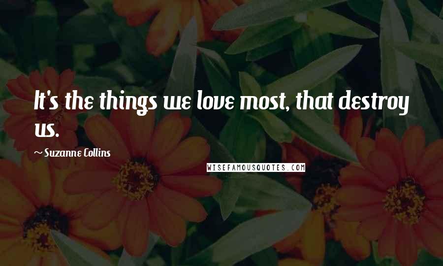 Suzanne Collins Quotes: It's the things we love most, that destroy us.
