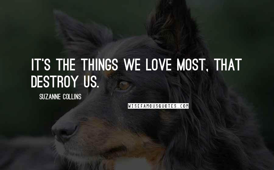 Suzanne Collins Quotes: It's the things we love most, that destroy us.