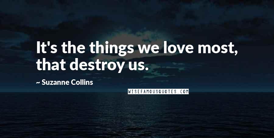 Suzanne Collins Quotes: It's the things we love most, that destroy us.