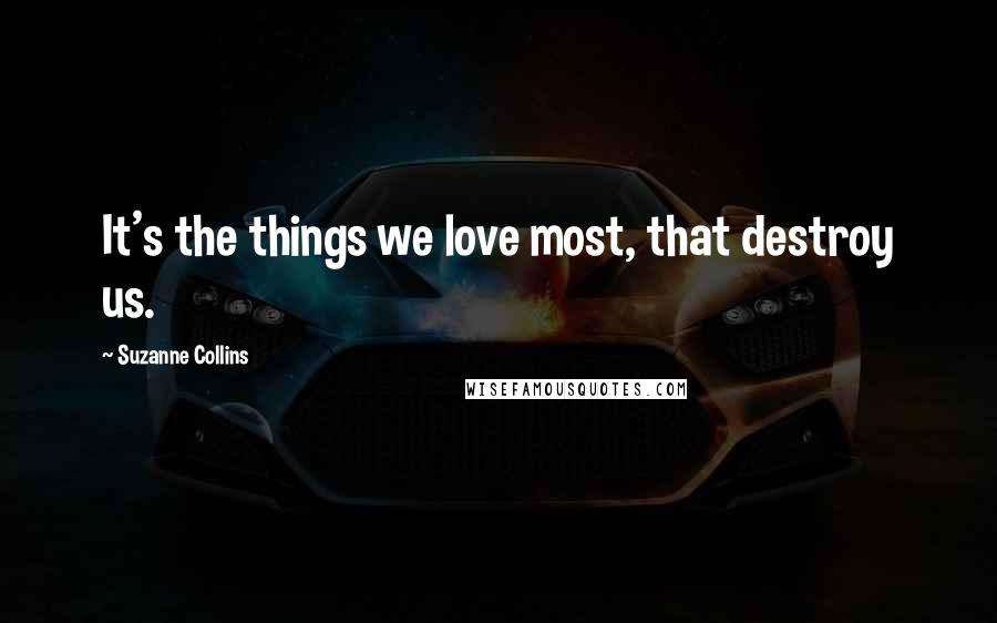 Suzanne Collins Quotes: It's the things we love most, that destroy us.