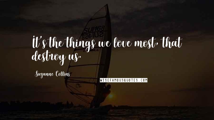 Suzanne Collins Quotes: It's the things we love most, that destroy us.