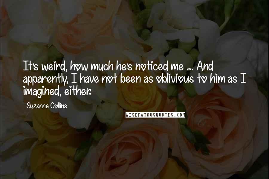 Suzanne Collins Quotes: It's weird, how much he's noticed me ... And apparently, I have not been as oblivious to him as I imagined, either.