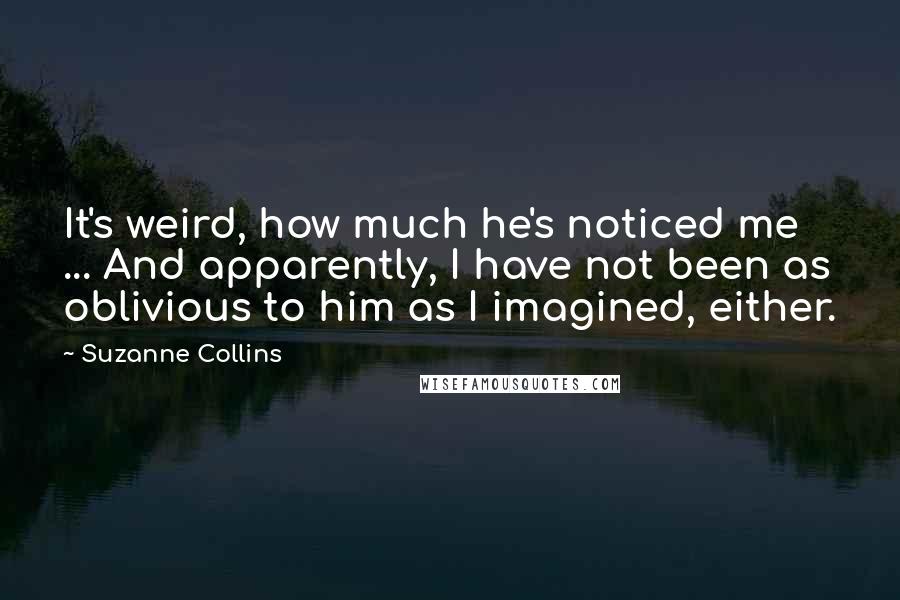 Suzanne Collins Quotes: It's weird, how much he's noticed me ... And apparently, I have not been as oblivious to him as I imagined, either.