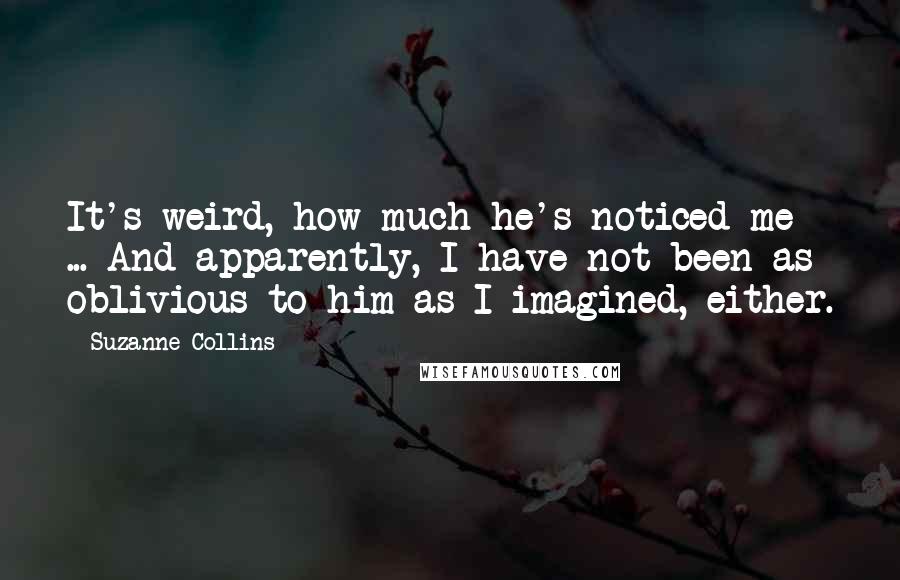 Suzanne Collins Quotes: It's weird, how much he's noticed me ... And apparently, I have not been as oblivious to him as I imagined, either.